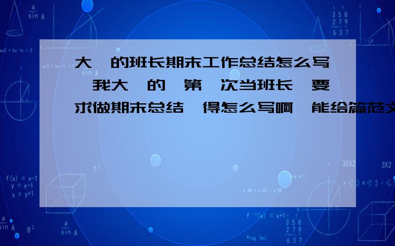 大一的班长期末工作总结怎么写,我大一的,第一次当班长,要求做期末总结,得怎么写啊,能给篇范文么?