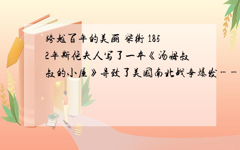 跨越百年的美丽 梁衡 1852年斯佗夫人写了一本《汤姆叔叔的小屋》导致了美国南北战争爆发……1、本文中大量引用了古代诗文或名人名言.请你以其中一处为例,谈谈引文的作用.2、第一段中