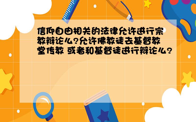 信仰自由相关的法律允许进行宗教辩论么?允许佛教徒去基督教堂传教 或者和基督徒进行辩论么?