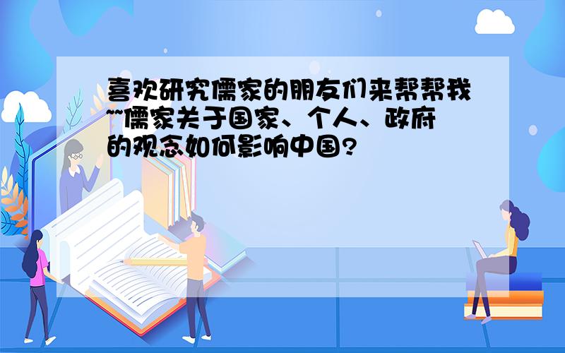 喜欢研究儒家的朋友们来帮帮我~~儒家关于国家、个人、政府的观念如何影响中国?