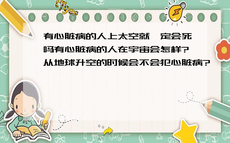 有心脏病的人上太空就一定会死吗有心脏病的人在宇宙会怎样?从地球升空的时候会不会犯心脏病?