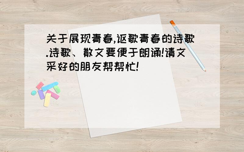 关于展现青春,讴歌青春的诗歌.诗歌、散文要便于朗诵!请文采好的朋友帮帮忙!