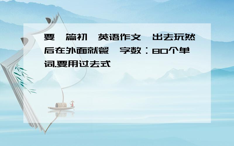 要一篇初一英语作文,出去玩然后在外面就餐,字数：80个单词.要用过去式