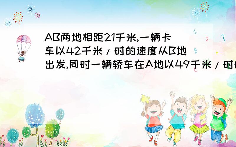 AB两地相距21千米,一辆卡车以42千米/时的速度从B地出发,同时一辆轿车在A地以49千米/时的速度赶上来,几小时后在途中追上卡车