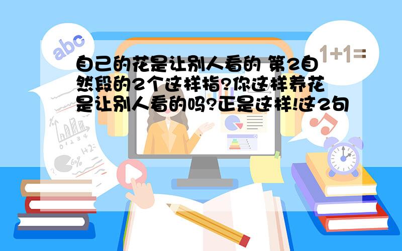 自己的花是让别人看的 第2自然段的2个这样指?你这样养花是让别人看的吗?正是这样!这2句