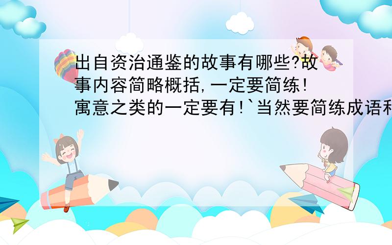 出自资治通鉴的故事有哪些?故事内容简略概括,一定要简练!寓意之类的一定要有!`当然要简练成语和故事都可以的