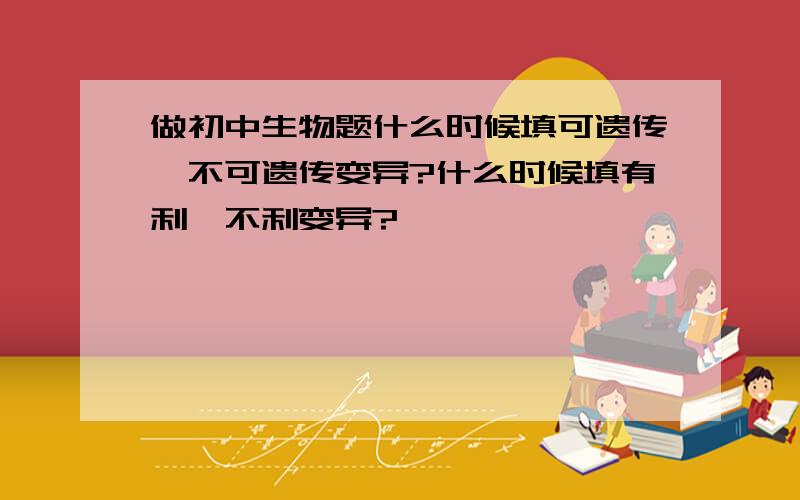 做初中生物题什么时候填可遗传,不可遗传变异?什么时候填有利,不利变异?