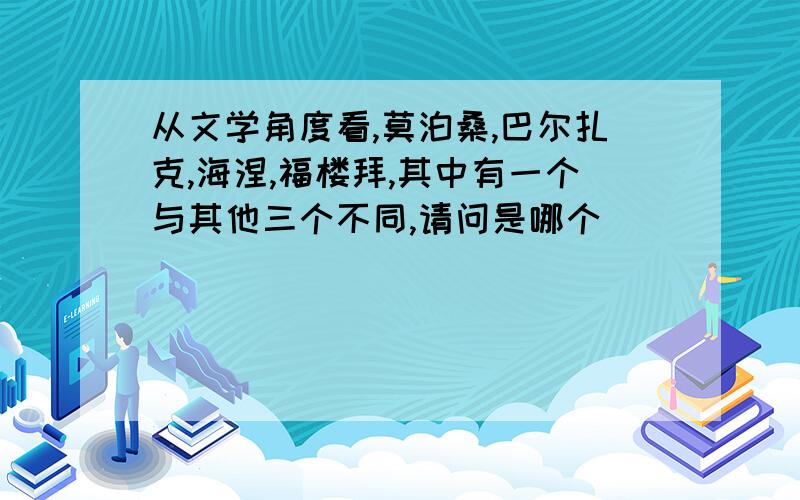 从文学角度看,莫泊桑,巴尔扎克,海涅,福楼拜,其中有一个与其他三个不同,请问是哪个