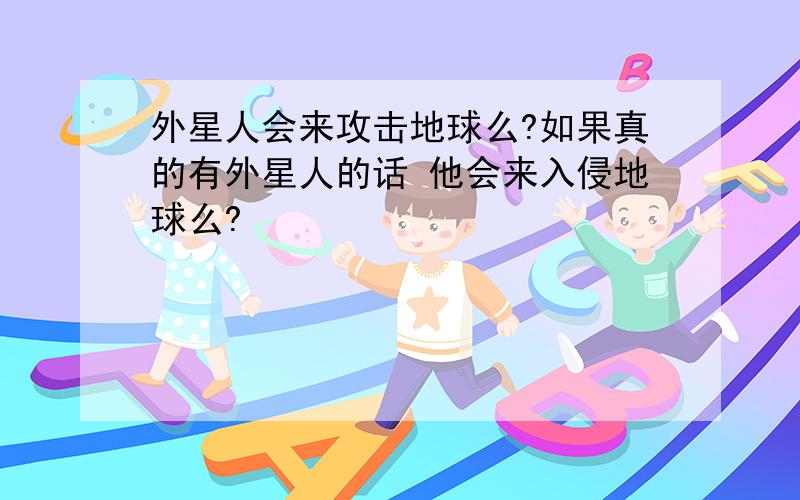 外星人会来攻击地球么?如果真的有外星人的话 他会来入侵地球么?