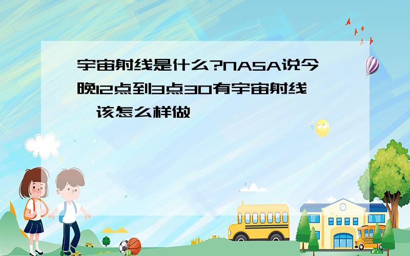 宇宙射线是什么?NASA说今晚12点到3点30有宇宙射线,该怎么样做