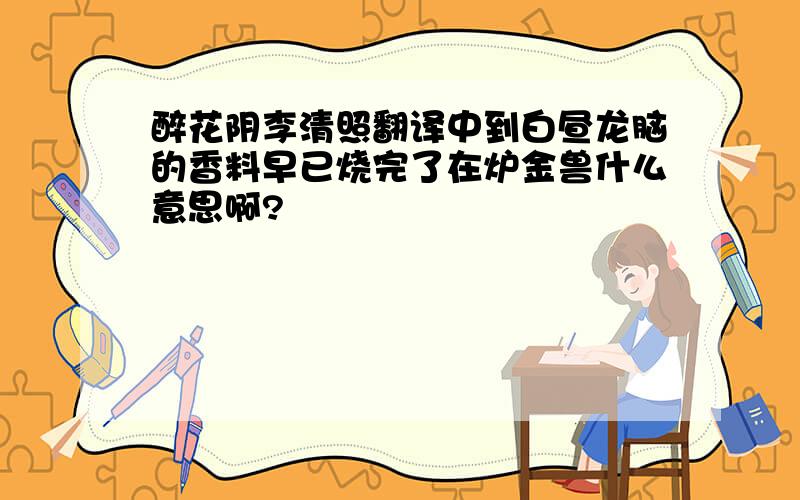 醉花阴李清照翻译中到白昼龙脑的香料早已烧完了在炉金兽什么意思啊?