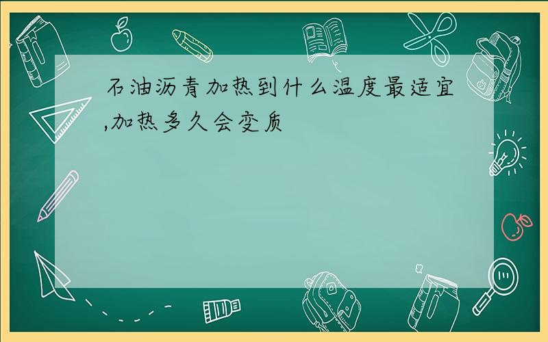 石油沥青加热到什么温度最适宜,加热多久会变质