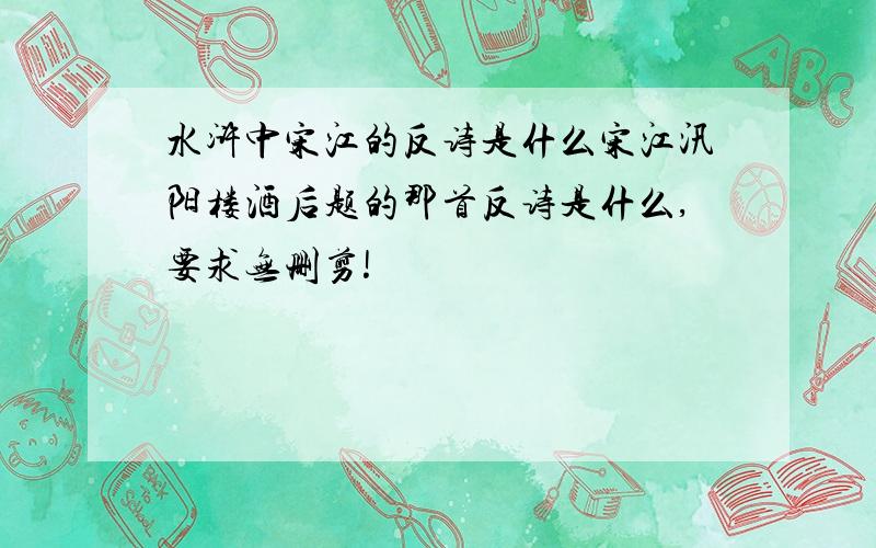 水浒中宋江的反诗是什么宋江汛阳楼酒后题的那首反诗是什么,要求无删剪!