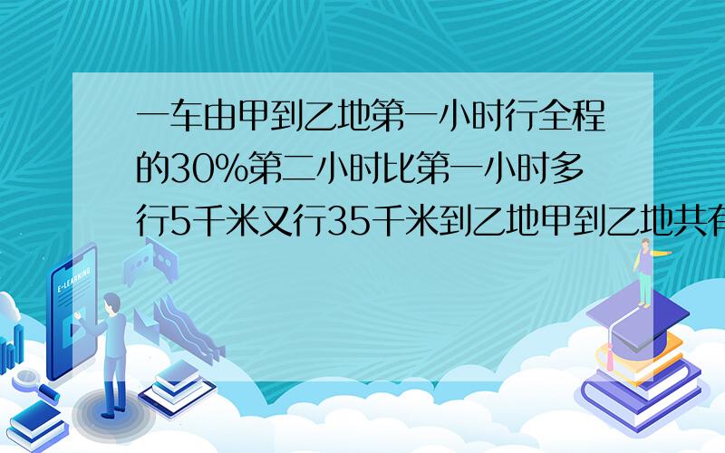 一车由甲到乙地第一小时行全程的30%第二小时比第一小时多行5千米又行35千米到乙地甲到乙地共有几千米?