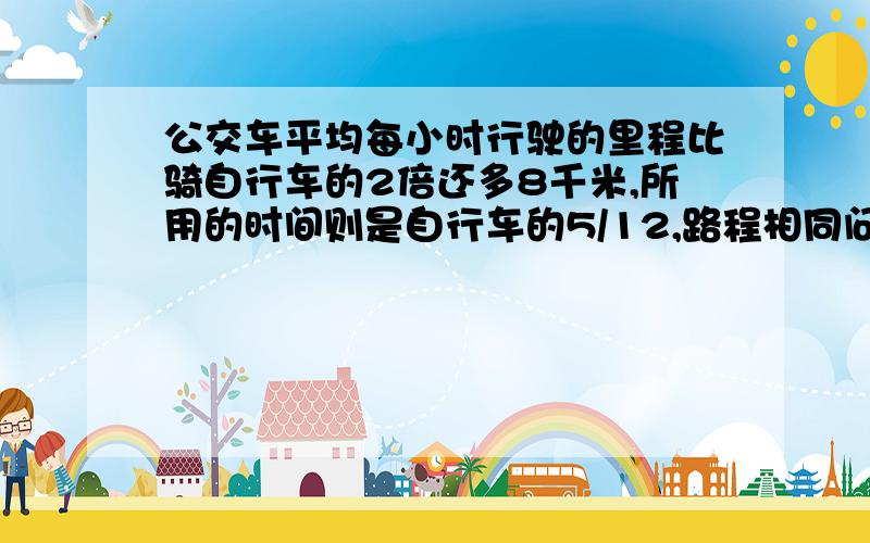 公交车平均每小时行驶的里程比骑自行车的2倍还多8千米,所用的时间则是自行车的5/12,路程相同问骑自行车平均每小时行驶多少千米求大神解答 谢谢