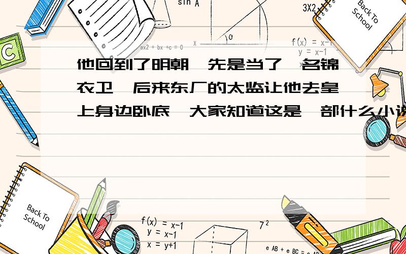 他回到了明朝,先是当了一名锦衣卫,后来东厂的太监让他去皇上身边卧底,大家知道这是一部什么小说吗