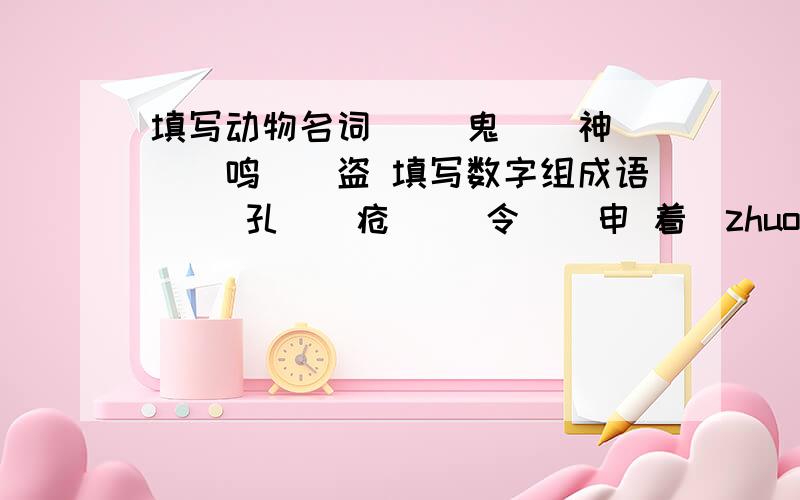 填写动物名词 （）鬼（）神 （）鸣（）盗 填写数字组成语 （）孔（）疮 （）令（）申 着（zhuo)组词（zao)组词 百尺杆头,（ ) ( ),黄雀在后 ( ),以善小而不为.( )无则加勉.