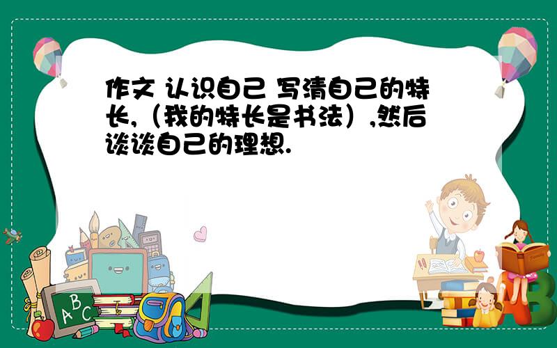 作文 认识自己 写清自己的特长,（我的特长是书法）,然后谈谈自己的理想.