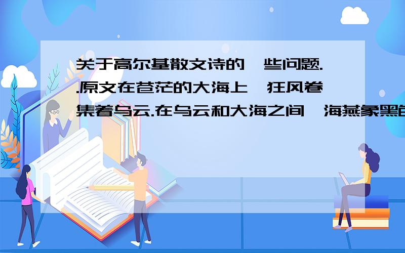 关于高尔基散文诗的一些问题..原文在苍茫的大海上,狂风卷集着乌云.在乌云和大海之间,海燕象黑色的闪电,在高傲地飞翔.一会儿翅膀碰着波浪,一会儿箭一般地冲向乌云,它叫喊着,—— 就在