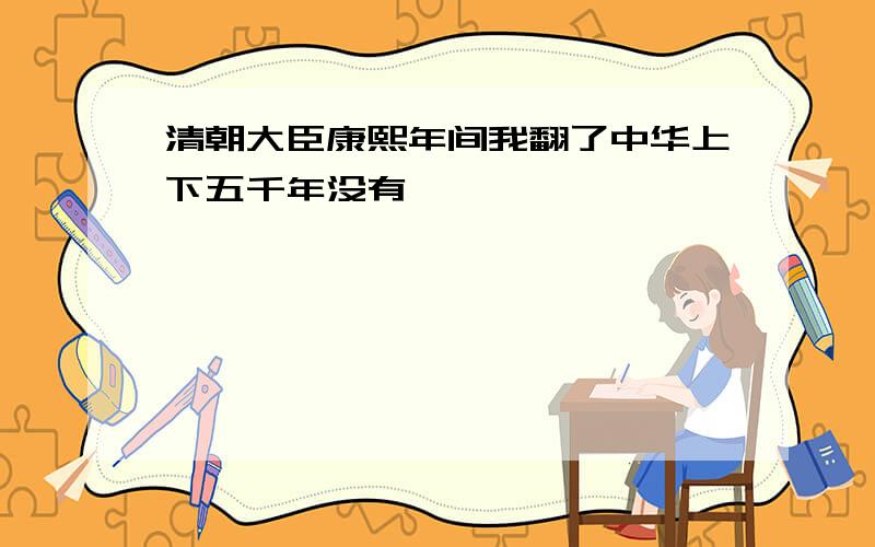 清朝大臣康熙年间我翻了中华上下五千年没有