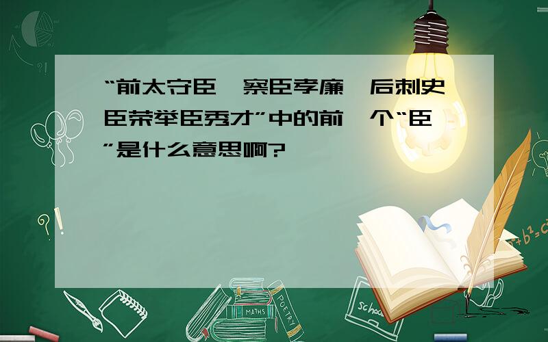 “前太守臣逵察臣孝廉,后刺史臣荣举臣秀才”中的前一个“臣”是什么意思啊?