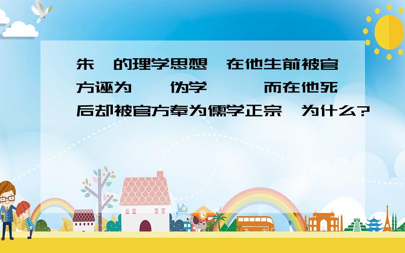 朱熹的理学思想,在他生前被官方诬为''伪学'',而在他死后却被官方奉为儒学正宗,为什么?