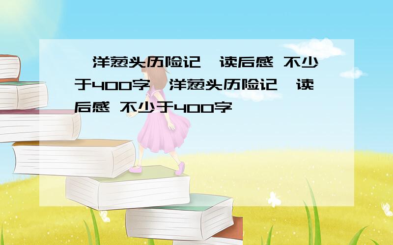 《洋葱头历险记》读后感 不少于400字《洋葱头历险记》读后感 不少于400字