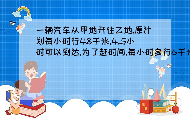 一辆汽车从甲地开往乙地,原计划每小时行48千米,4.5小时可以到达,为了赶时间,每小时多行6千米,这样可以提前多长时间到达