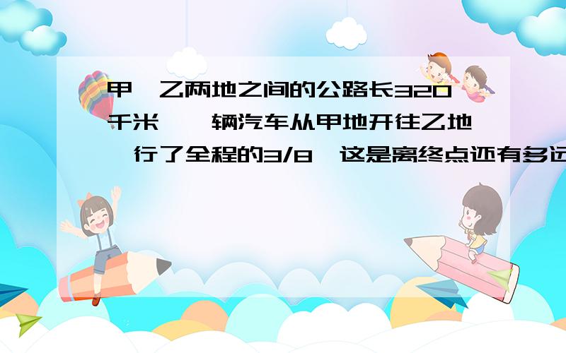 甲、乙两地之间的公路长320千米,一辆汽车从甲地开往乙地,行了全程的3/8,这是离终点还有多远?