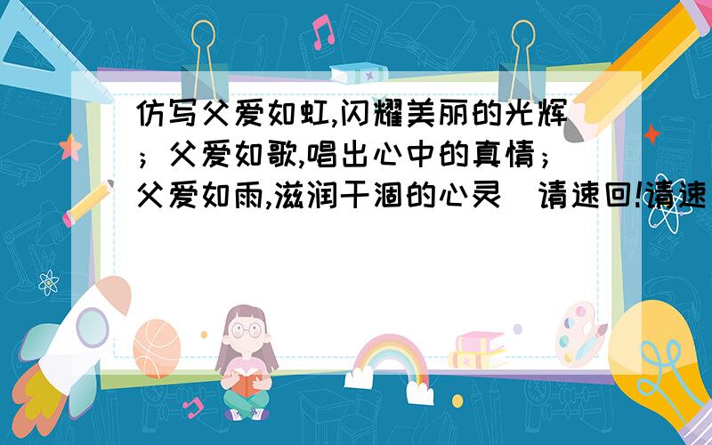 仿写父爱如虹,闪耀美丽的光辉；父爱如歌,唱出心中的真情；父爱如雨,滋润干涸的心灵．请速回!请速回!请速回!请速回!请速回!请速回!请速回!请速回!请速回!请速回!请速回!请速回!请速回!请