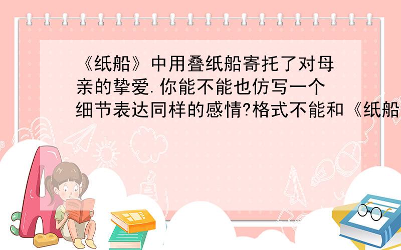 《纸船》中用叠纸船寄托了对母亲的挚爱.你能不能也仿写一个细节表达同样的感情?格式不能和《纸船》一样,就是不能是：我从来不肯妄弃了一______总是留着－－留着 ______________________________