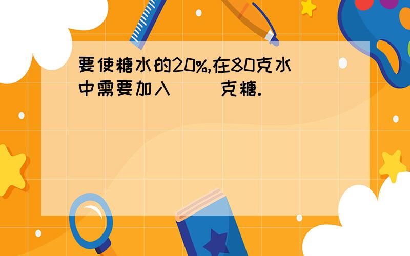 要使糖水的20%,在80克水中需要加入( )克糖.