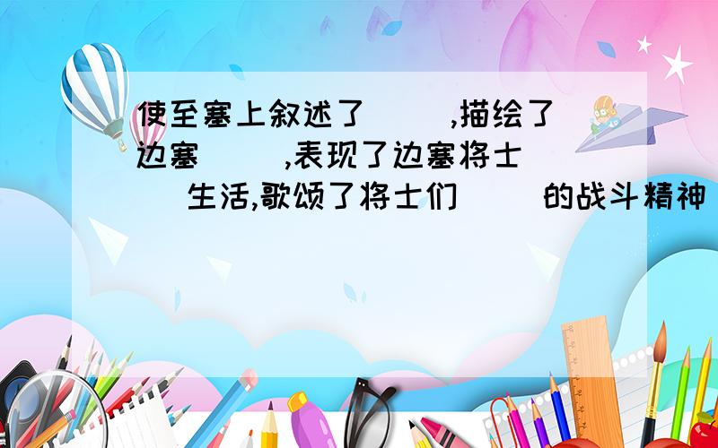 使至塞上叙述了（ ）,描绘了边塞（ ）,表现了边塞将士（ ）生活,歌颂了将士们（ ）的战斗精神