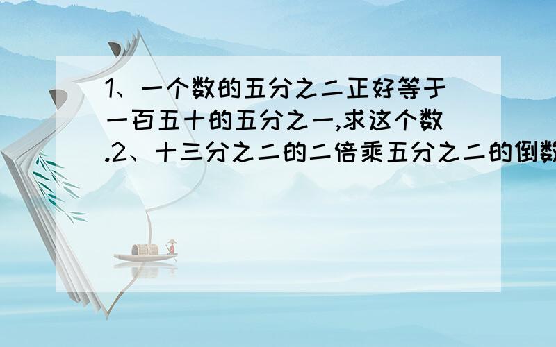 1、一个数的五分之二正好等于一百五十的五分之一,求这个数.2、十三分之二的二倍乘五分之二的倒数 ,积是多少.