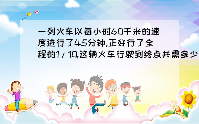 一列火车以每小时60千米的速度进行了45分钟,正好行了全程的1/10,这辆火车行驶到终点共需多少小时?