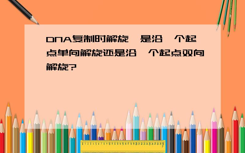 DNA复制时解旋酶是沿一个起点单向解旋还是沿一个起点双向解旋?