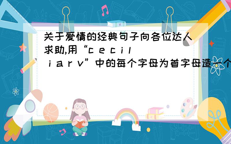 关于爱情的经典句子向各位达人求助,用“c e c i l i a r v”中的每个字母为首字母造一个句子,句子要关于