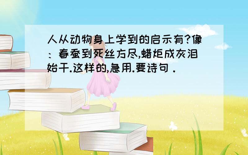 人从动物身上学到的启示有?像：春蚕到死丝方尽,蜡炬成灰泪始干.这样的,急用.要诗句。