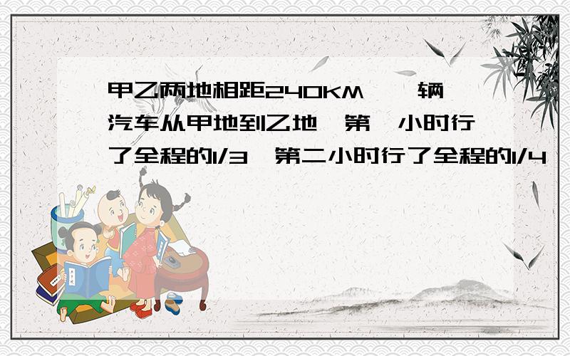 甲乙两地相距240KM,一辆汽车从甲地到乙地,第一小时行了全程的1/3,第二小时行了全程的1/4,这时汽车离甲地有多远