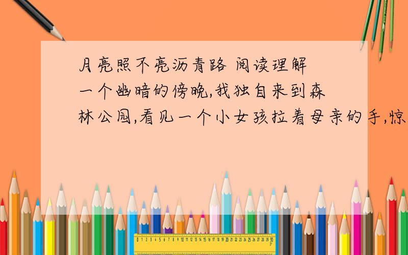 月亮照不亮沥青路 阅读理解 一个幽暗的傍晚,我独自来到森林公园,看见一个小女孩拉着母亲的手,惊喜地说: