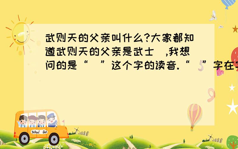 武则天的父亲叫什么?大家都知道武则天的父亲是武士彠,我想问的是“彠”这个字的读音.“彠”字在字典里的注音是“huò“,但是我以前听百家讲坛蒙曼教授讲武则天的时候读的是“yuē