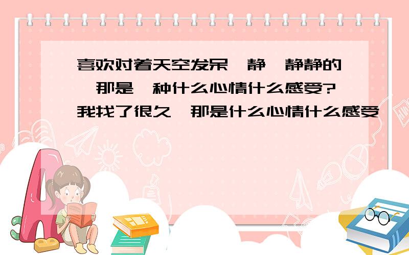 喜欢对着天空发呆,静,静静的,那是一种什么心情什么感受?我找了很久,那是什么心情什么感受