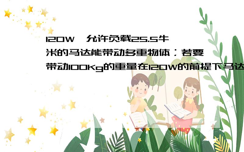 120W、允许负载25.5牛米的马达能带动多重物体；若要带动100Kg的重量在120W的前提下马达的允许负载是几牛?