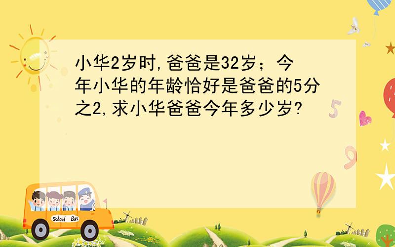 小华2岁时,爸爸是32岁；今年小华的年龄恰好是爸爸的5分之2,求小华爸爸今年多少岁?