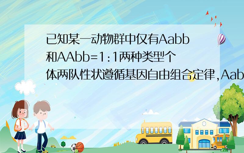 已知某一动物群中仅有Aabb和AAbb=1:1两种类型个体两队性状遵循基因自由组合定律,Aabb:AAbb=1：1,且该种群中雌雄个体比例为1:1,个体间可以自由交配,则该种群自由交配产生的成活子代中能稳定遗