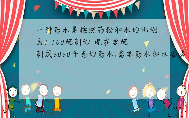 一种药水是按照药粉和水的比例为1:100配制的.现在要配制成5050千克的药水,需要药水和水各多少千克?