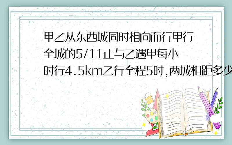 甲乙从东西城同时相向而行甲行全城的5/11正与乙遇甲每小时行4.5km乙行全程5时,两城相距多少