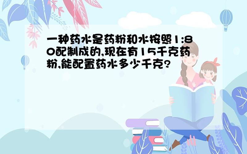 一种药水是药粉和水按照1:80配制成的,现在有15千克药粉,能配置药水多少千克?