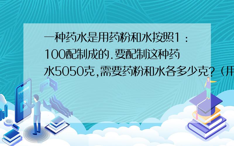 一种药水是用药粉和水按照1：100配制成的.要配制这种药水5050克,需要药粉和水各多少克?（用比例解）