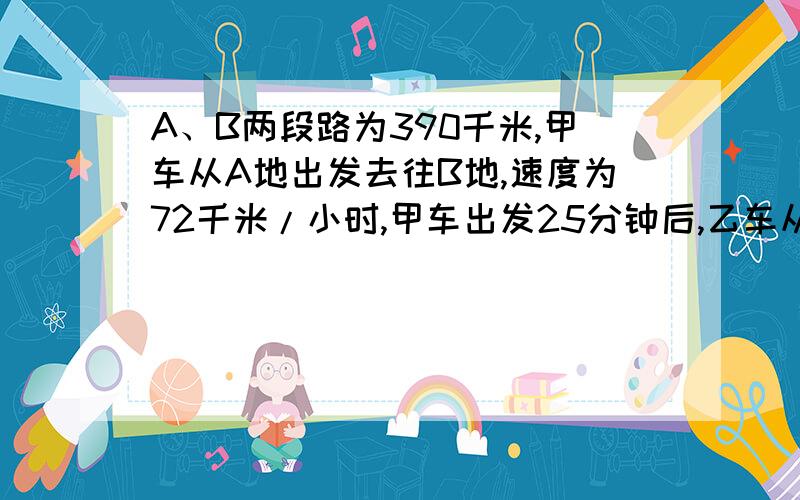 A、B两段路为390千米,甲车从A地出发去往B地,速度为72千米/小时,甲车出发25分钟后,乙车从B地出发去往A地,速度为48千米/小时,在过多长时间两车相遇?两车相遇后,各自仍按原速度原方向继续行驶